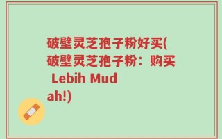 破壁灵芝孢子粉好买(破壁灵芝孢子粉：购买 Lebih Mudah!)