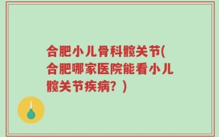 合肥小儿骨科髋关节(合肥哪家医院能看小儿髋关节疾病？)