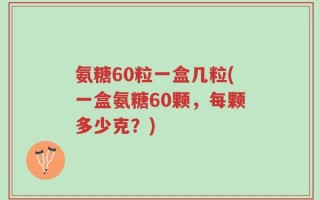 氨糖60粒一盒几粒(一盒氨糖60颗，每颗多少克？)