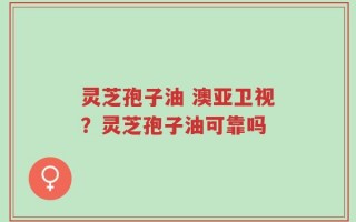 灵芝孢子油 澳亚卫视？灵芝孢子油可靠吗