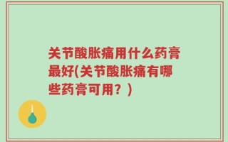 关节酸胀痛用什么药膏最好(关节酸胀痛有哪些药膏可用？)