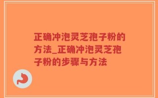 正确冲泡灵芝孢子粉的方法_正确冲泡灵芝孢子粉的步骤与方法