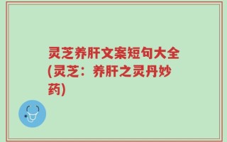 灵芝养肝文案短句大全(灵芝：养肝之灵丹妙药)