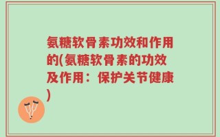 氨糖软骨素功效和作用的(氨糖软骨素的功效及作用：保护关节健康)
