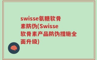 swisse氨糖软骨素防伪(Swisse软骨素产品防伪措施全面升级)