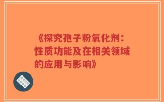 《探究孢子粉氧化剂：性质功能及在相关领域的应用与影响》