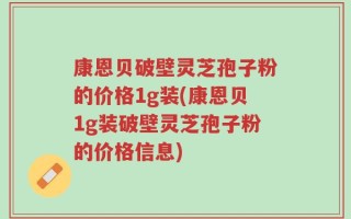 康恩贝破壁灵芝孢子粉的价格1g装(康恩贝1g装破壁灵芝孢子粉的价格信息)