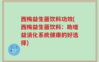 西梅益生菌饮料功效(西梅益生菌饮料：助增益消化系统健康的好选择)