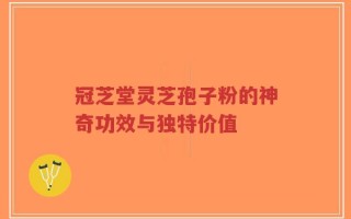 冠芝堂灵芝孢子粉的神奇功效与独特价值