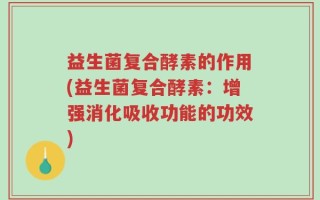 益生菌复合酵素的作用(益生菌复合酵素：增强消化吸收功能的功效)