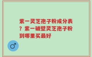 紫一灵芝孢子粉成分表？紫一破壁灵芝孢子粉到哪里买最好