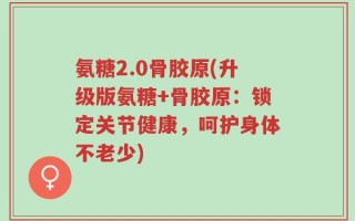 氨糖2.0骨胶原(升级版氨糖+骨胶原：锁定关节健康，呵护身体不老少)