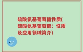 硫酸氨基葡萄糖性质(硫酸氨基葡萄糖：性质及应用领域简介)