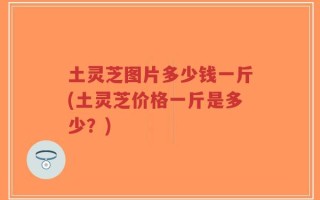 土灵芝图片多少钱一斤(土灵芝价格一斤是多少？)