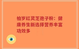 柏岁红灵芝孢子粉：健康养生新选择营养丰富功效多