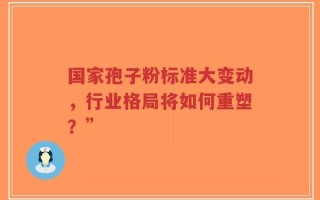 国家孢子粉标准大变动，行业格局将如何重塑？”