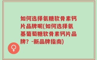 如何选择氨糖软骨素钙片品牌呢(如何选择氨基葡萄糖软骨素钙片品牌？-新品牌指南)