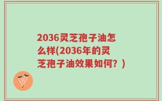 2036灵芝孢子油怎么样(2036年的灵芝孢子油效果如何？)