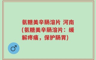氨糖美辛肠溶片 河南(氨糖美辛肠溶片：缓解疼痛，保护肠胃)