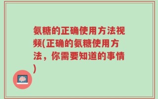 氨糖的正确使用方法视频(正确的氨糖使用方法，你需要知道的事情)
