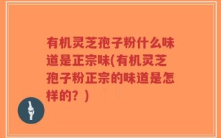 有机灵芝孢子粉什么味道是正宗味(有机灵芝孢子粉正宗的味道是怎样的？)