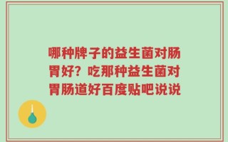 哪种牌子的益生菌对肠胃好？吃那种益生菌对胃肠道好百度贴吧说说