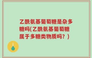 乙酰氨基葡萄糖是杂多糖吗(乙酰氨基葡萄糖属于多糖类物质吗？)