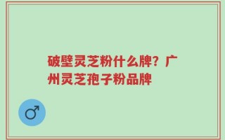 破壁灵芝粉什么牌？广州灵芝孢子粉品牌
