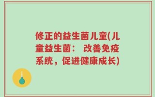 修正的益生菌儿童(儿童益生菌： 改善免疫系统，促进健康成长)