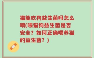 猫能吃狗益生菌吗怎么喂(喂猫狗益生菌是否安全？如何正确喂养猫的益生菌？)