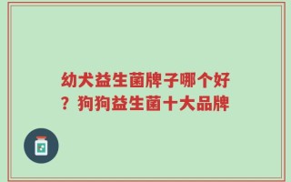 幼犬益生菌牌子哪个好？狗狗益生菌十大品牌