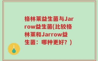 格林莱益生菌与Jarrow益生菌(比较格林莱和Jarrow益生菌：哪种更好？)
