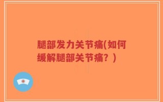 腿部发力关节痛(如何缓解腿部关节痛？)