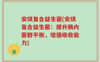 安琪复合益生菌(安琪复合益生菌：提升肠内菌群平衡，增强吸收能力)