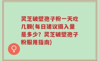 灵芝破壁孢子粉一天吃几颗(每日建议摄入量是多少？灵芝破壁孢子粉服用指南)