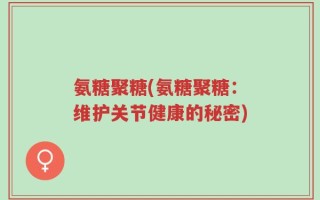 氨糖聚糖(氨糖聚糖：维护关节健康的秘密)