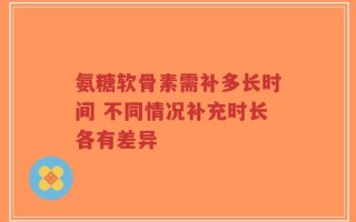 氨糖软骨素需补多长时间 不同情况补充时长各有差异