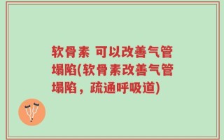 软骨素 可以改善气管塌陷(软骨素改善气管塌陷，疏通呼吸道)