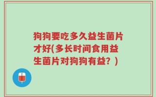 狗狗要吃多久益生菌片才好(多长时间食用益生菌片对狗狗有益？)