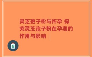 灵芝孢子粉与怀孕 探究灵芝孢子粉在孕期的作用与影响