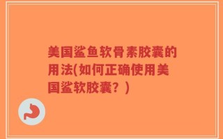 美国鲨鱼软骨素胶囊的用法(如何正确使用美国鲨软胶囊？)