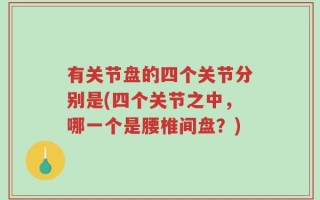 有关节盘的四个关节分别是(四个关节之中，哪一个是腰椎间盘？)