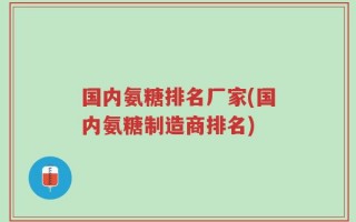 国内氨糖排名厂家(国内氨糖制造商排名)