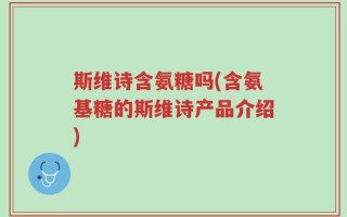 斯维诗含氨糖吗(含氨基糖的斯维诗产品介绍)