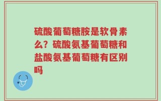 硫酸葡萄糖胺是软骨素么？硫酸氨基葡萄糖和盐酸氨基葡萄糖有区别吗