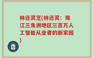林还灵芝(林还灵：珠江三角洲地区三百万人工智能从业者的新家园)