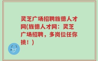 灵芝广场招聘旌德人才网(旌德人才网：灵芝广场招聘，多岗位任你挑！)