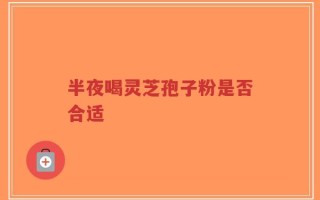 半夜喝灵芝孢子粉是否合适