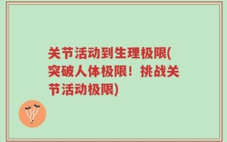 关节活动到生理极限(突破人体极限！挑战关节活动极限)