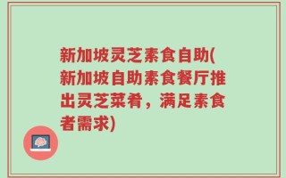 新加坡灵芝素食自助(新加坡自助素食餐厅推出灵芝菜肴，满足素食者需求)
